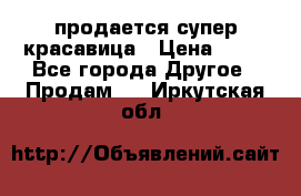 продается супер красавица › Цена ­ 50 - Все города Другое » Продам   . Иркутская обл.